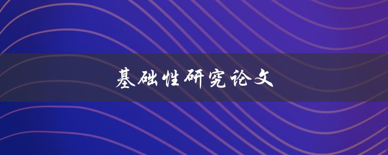 基础性研究论文(为什么基础性研究对科学发展至关重要)