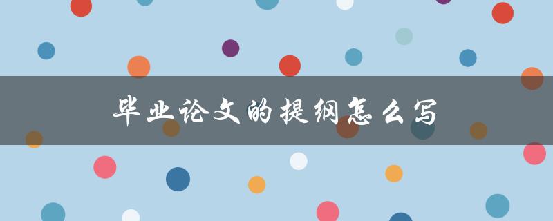 毕业论文的提纲怎么写(详细步骤解析)