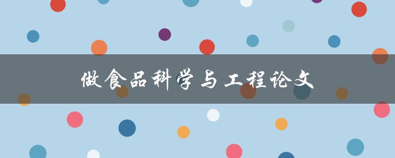 做食品科学与工程论文(有哪些值得注意的写作技巧和方法)