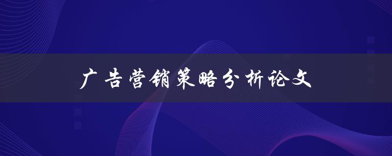 广告营销策略分析论文(如何撰写高质量的研究论文)