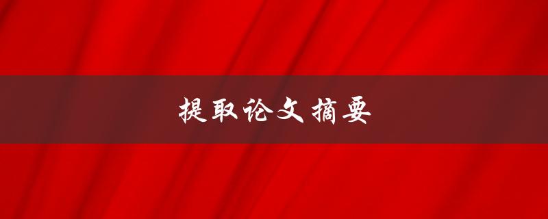提取论文摘要(如何快速获取关键信息)