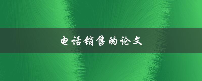 电话销售的论文(如何提高销售技巧和效果)