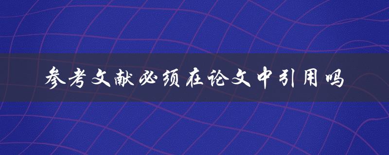 参考文献必须在论文中引用吗
