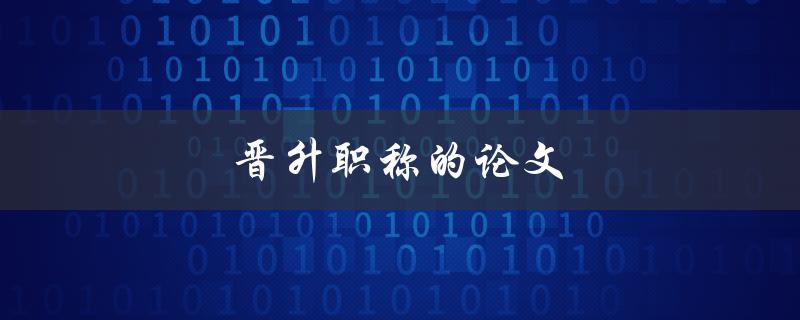 晋升职称的论文(如何写出高质量的论文)