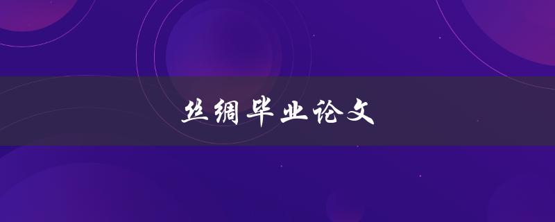 丝绸毕业论文(如何选择研究方向和撰写优秀论文)