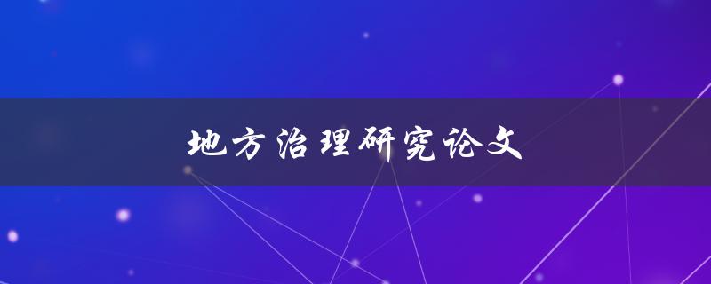 地方治理研究论文(如何深入探讨地方治理的关键问题)