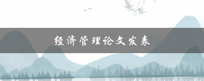 经济管理论文发表(如何提高被接受的几率)