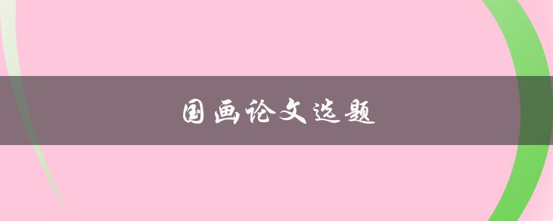国画论文选题(如何选取一个有深度的研究方向)