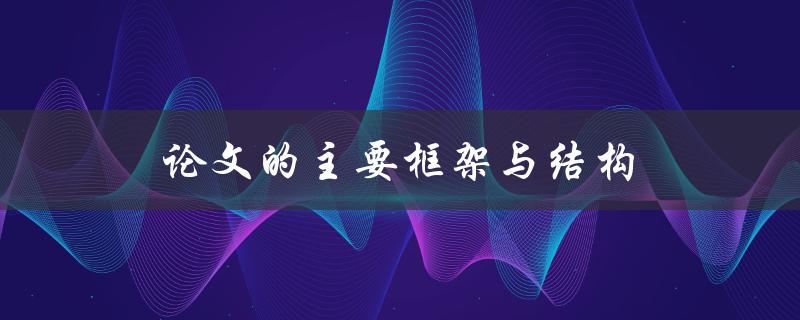 论文的主要框架与结构(如何设计一个清晰合理的论文框架)