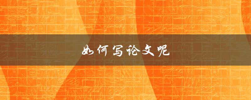 如何写论文呢(一步步教你提高写作效率)