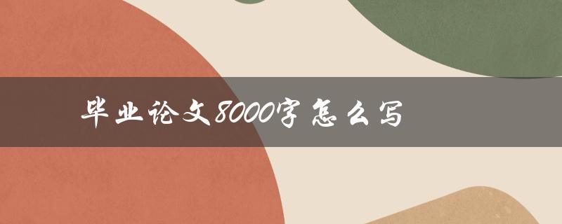 毕业论文8000字怎么写(写论文详细指南)