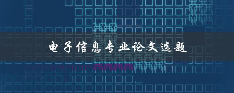 电子信息专业论文选题(如何选择合适的研究方向)