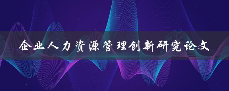 如何进行企业人力资源管理创新研究论文撰写