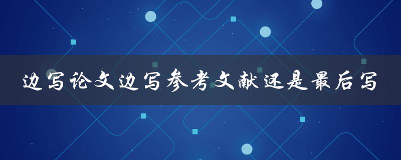 边写论文边写参考文献还是最后写