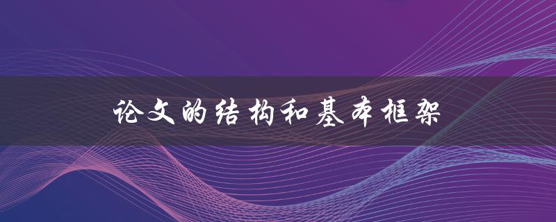 论文的结构和基本框架(如何设计一个清晰有效的论文框架)