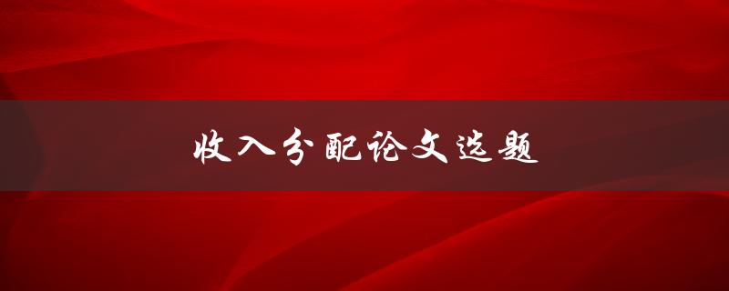 收入分配论文选题(如何选择适合的研究方向)