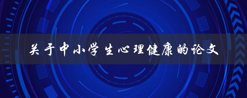 如何撰写一篇关于中小学生心理健康的论文