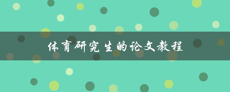 体育研究生的论文教程(如何撰写出优秀的体育研究生论文)