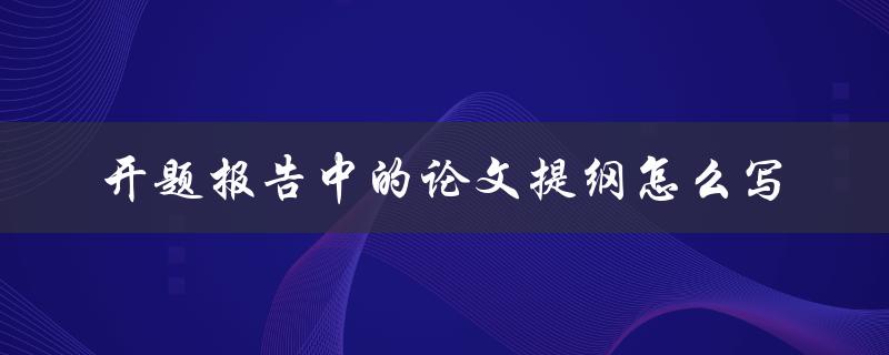 开题报告中的论文提纲怎么写