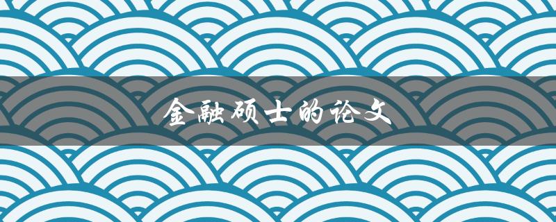 金融硕士的论文(如何选择研究方向和撰写高质量论文)