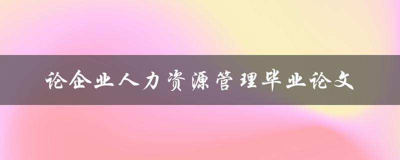 如何撰写一篇优秀的论企业人力资源管理毕业论文