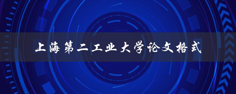 如何按照上海第二工业大学的要求格式撰写论文
