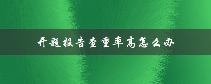 开题报告查重率高怎么办