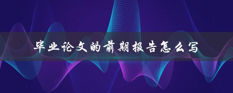 毕业论文的前期报告怎么写