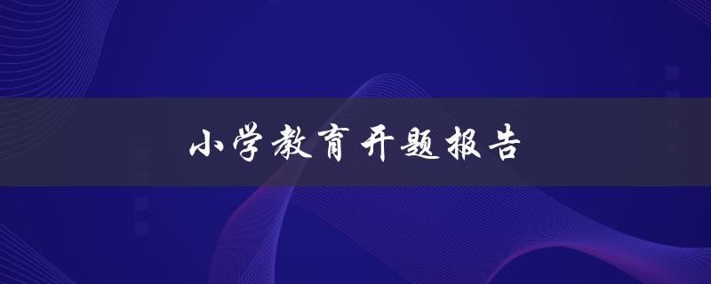 小学教育开题报告(如何撰写完美的开题报告)