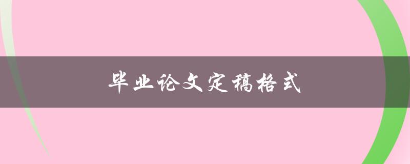 毕业论文定稿格式(论文格式注意细节)