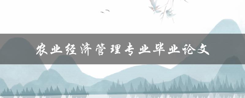 如何撰写一篇优秀的农业经济管理专业毕业论文