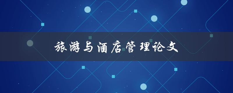 旅游与酒店管理论文(如何选取研究主题和撰写高质量论文)