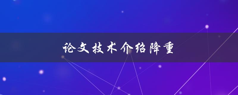 论文技术介绍降重(如何利用新技术减轻论文负担)