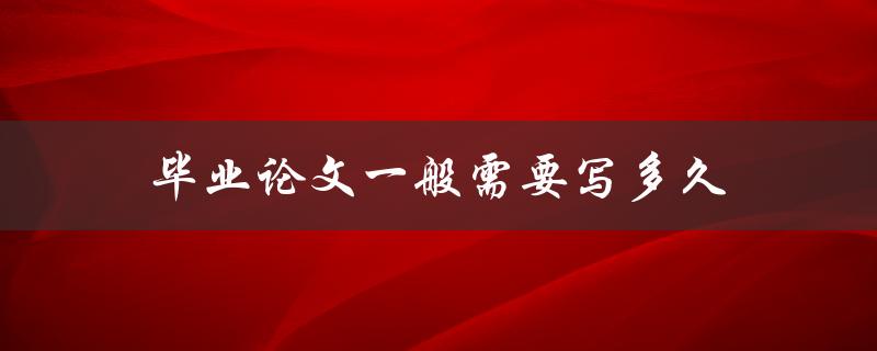 毕业论文一般需要写多久