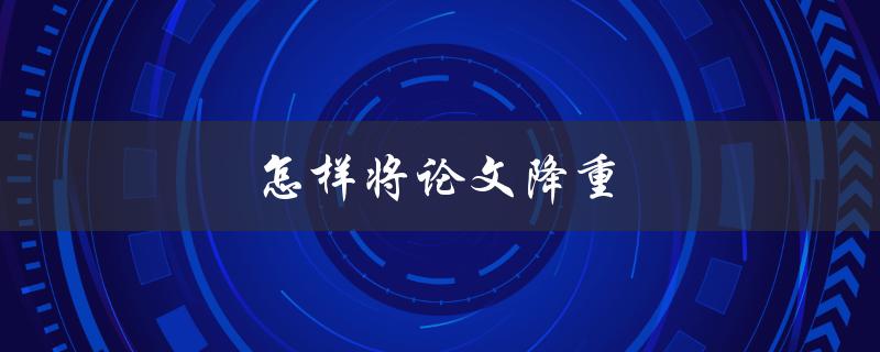 怎样将论文降重(有效方法与技巧)