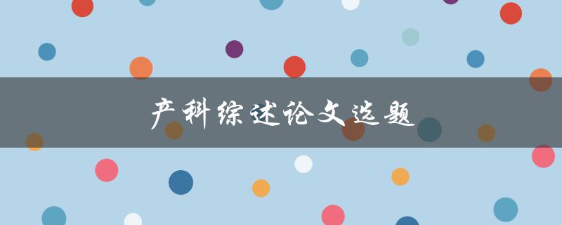 产科综述论文选题(如何选择合适的研究方向)
