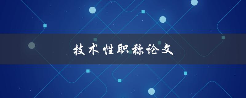 技术性职称论文(如何撰写高质量的论文)