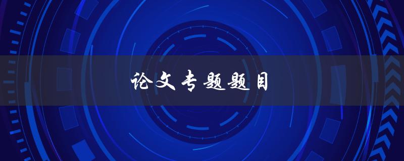 论文专题题目(如何选取合适的研究方向和题目)