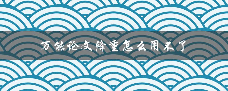 万能论文降重怎么用不了(可能的原因及解决方案)
