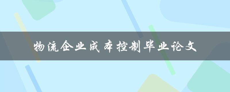 如何在物流企业中有效控制成本？——以成本控制为主题的毕业论文研究