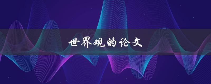 世界观的论文(如何构建个人独特的世界观)
