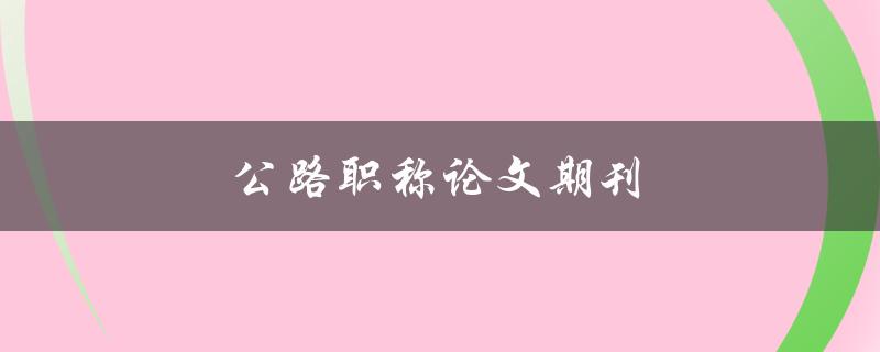 公路职称论文期刊(如何选择适合的发表平台)