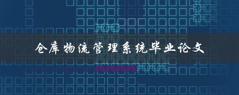 什么是仓库物流管理系统？如何在毕业论文中探讨其应用和优化