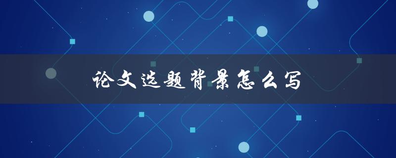 论文选题背景怎么写(有哪些要点需要注意)