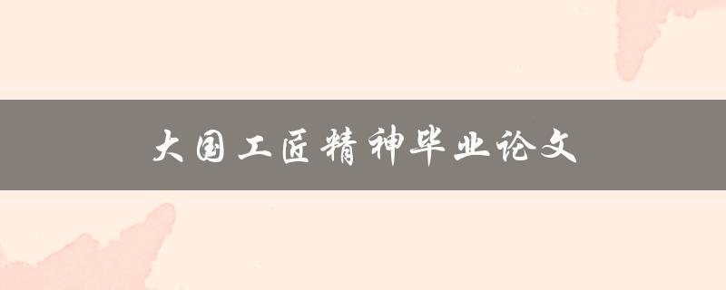 大国工匠精神毕业论文(如何培养和践行)