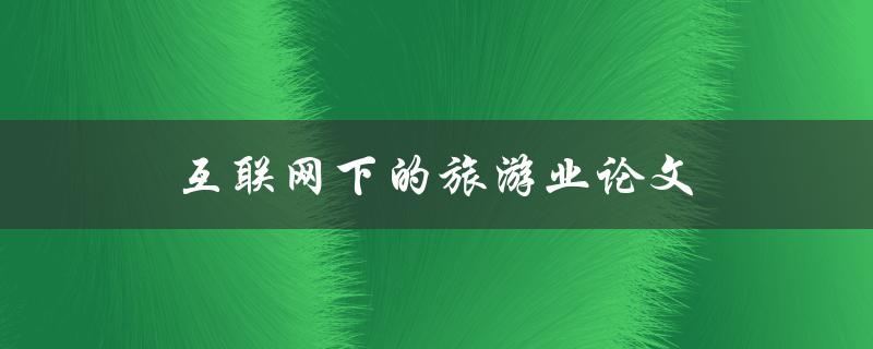 互联网下的旅游业论文(如何应对数字化时代的挑战)