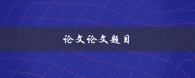 论文论文题目(如何选取一个恰当的研究主题)
