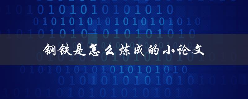 钢铁是怎么炼成的小论文(详解炼钢的过程和技术)