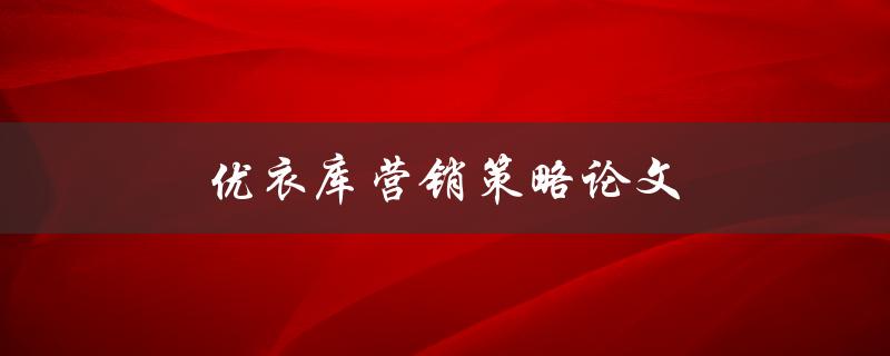 优衣库营销策略论文(如何打造成功的品牌推广策略)