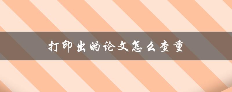 打印出的论文怎么查重(有哪些实用的方法和工具)